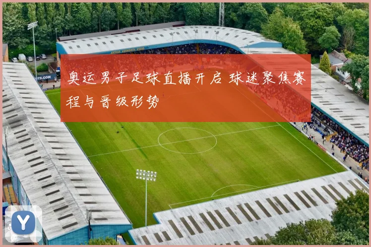 奥运男子足球直播开启 球迷聚焦赛程与晋级形势