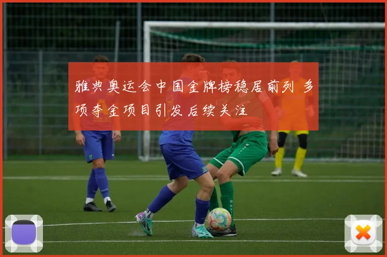 雅典奥运会中国金牌榜稳居前列 多项夺金项目引发后续关注