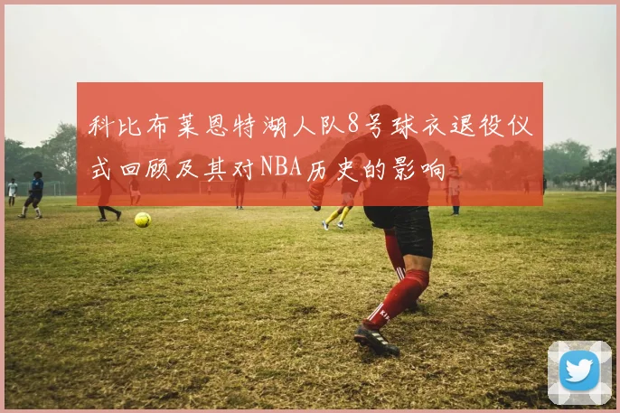科比布莱恩特湖人队8号球衣退役仪式回顾及其对NBA历史的影响