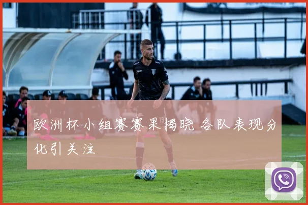 欧洲杯小组赛赛果揭晓 各队表现分化引关注