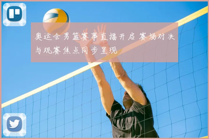 奥运会男篮赛事直播开启 赛场对决与观赛焦点同步呈现