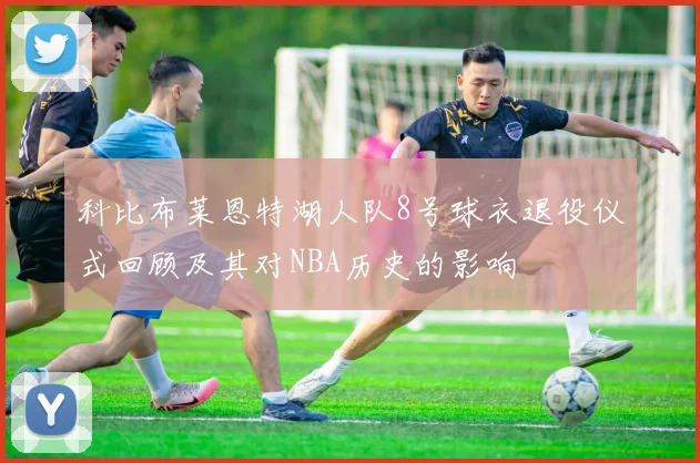 科比布莱恩特湖人队8号球衣退役仪式回顾及其对NBA历史的影响