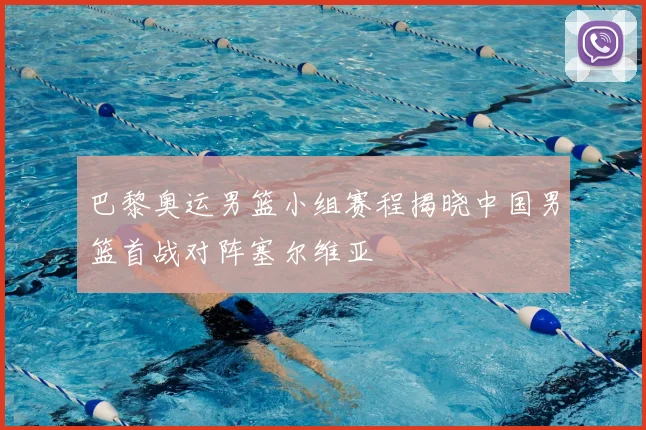 巴黎奥运男篮小组赛程揭晓中国男篮首战对阵塞尔维亚
