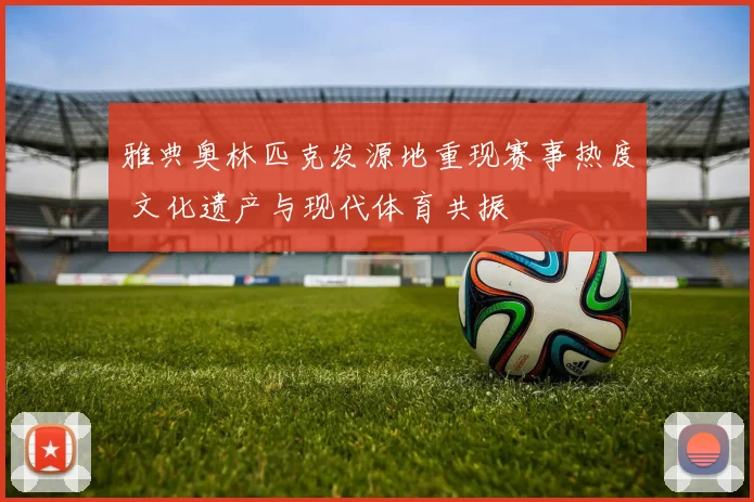 雅典奥林匹克发源地重现赛事热度 文化遗产与现代体育共振