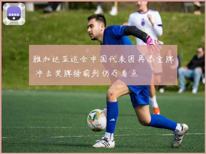雅加达亚运会中国代表团再添金牌 冲击奖牌榜前列仍存看点