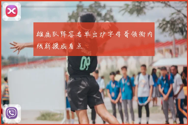 雄鹿队阵容名单出炉字母哥领衔内线新援成看点