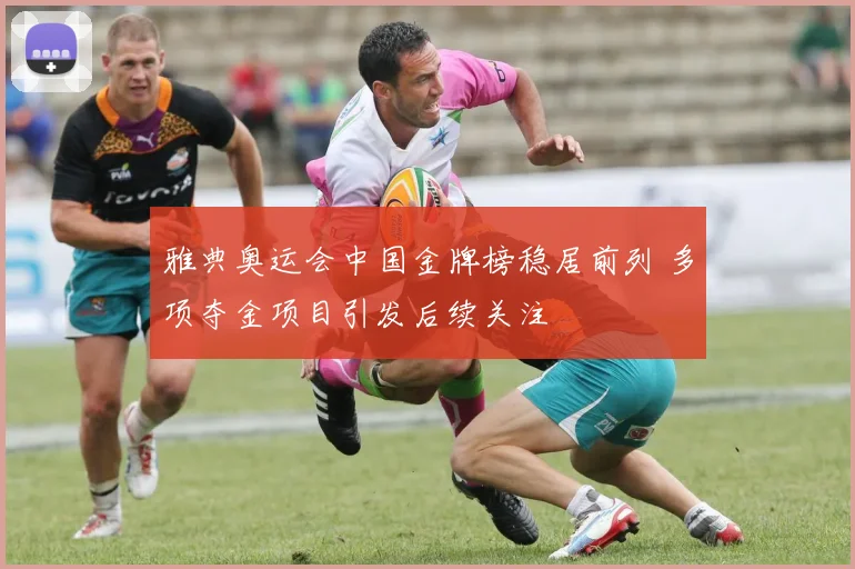 雅典奥运会中国金牌榜稳居前列 多项夺金项目引发后续关注