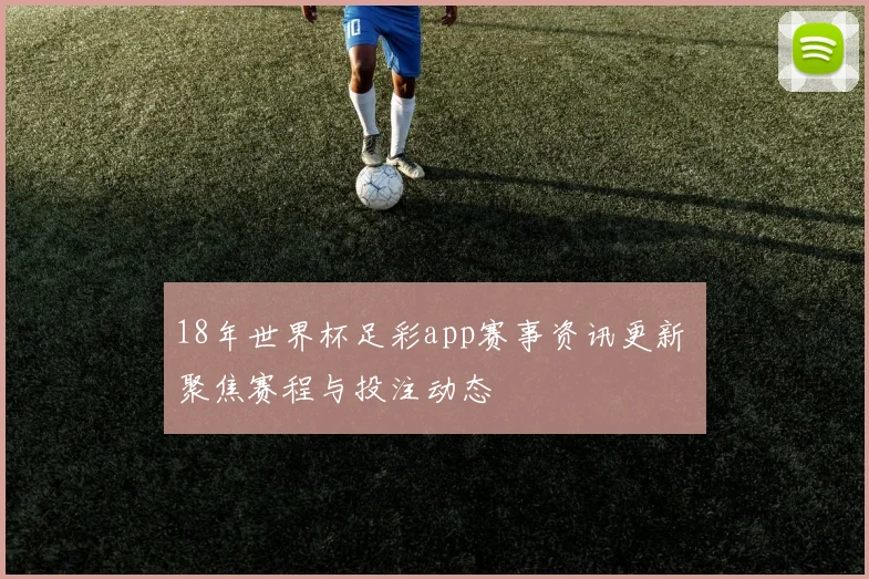 18年世界杯足彩app赛事资讯更新 聚焦赛程与投注动态
