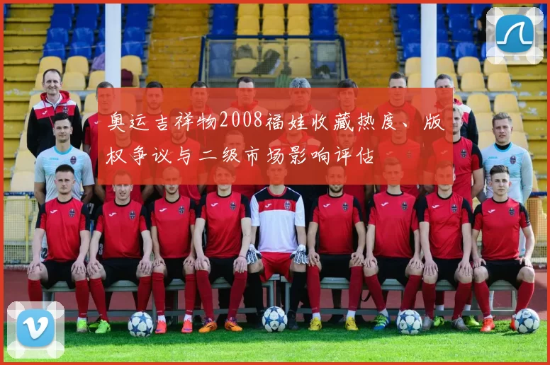 奥运吉祥物2008福娃收藏热度、版权争议与二级市场影响评估