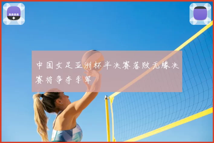 中国女足亚洲杯半决赛落败无缘决赛将争夺季军