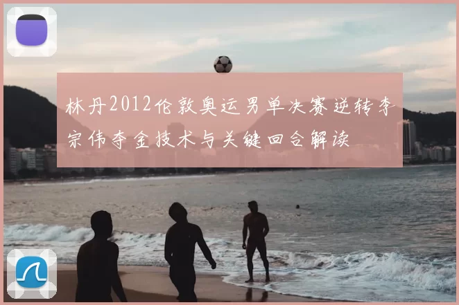 林丹2012伦敦奥运男单决赛逆转李宗伟夺金技术与关键回合解读