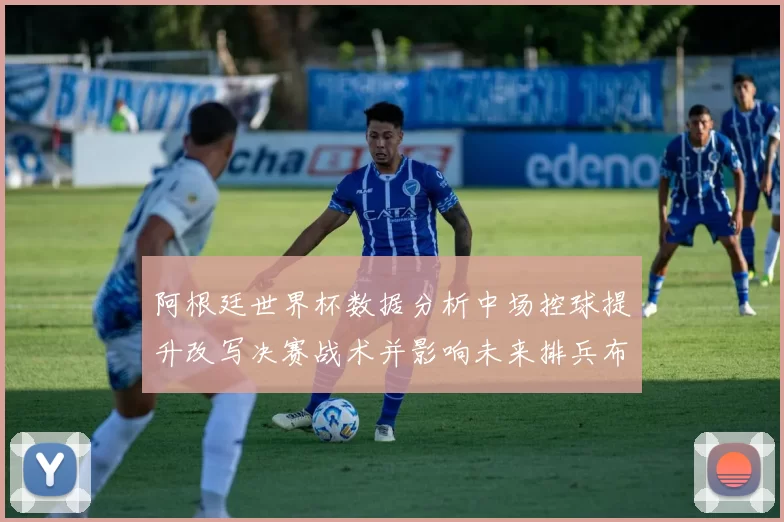 阿根廷世界杯数据分析中场控球提升改写决赛战术并影响未来排兵布阵
