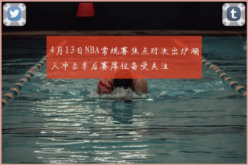 4月13日NBA常规赛焦点对决出炉湖人冲击季后赛席位备受关注