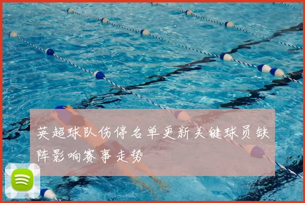 英超球队伤停名单更新关键球员缺阵影响赛事走势