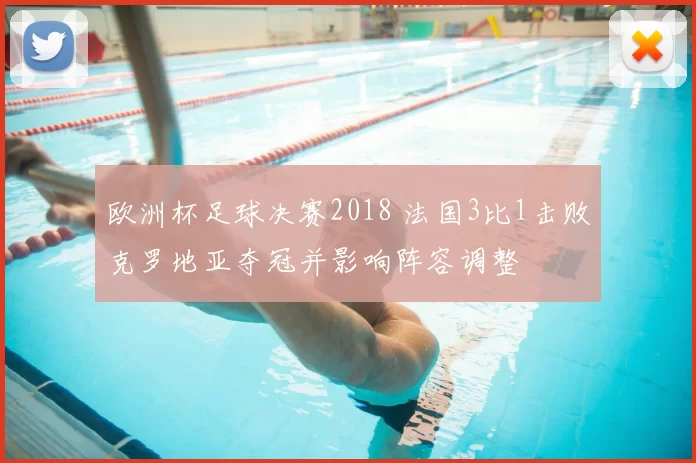 欧洲杯足球决赛2018 法国3比1击败克罗地亚夺冠并影响阵容调整