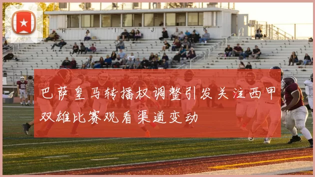 巴萨皇马转播权调整引发关注西甲双雄比赛观看渠道变动