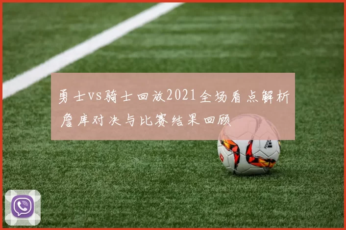 勇士vs骑士回放2021全场看点解析 詹库对决与比赛结果回顾