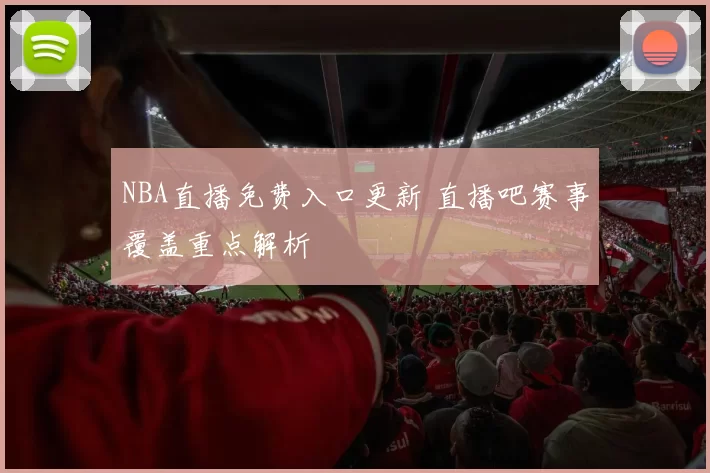 NBA直播免费入口更新 直播吧赛事覆盖重点解析
