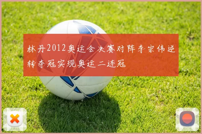 林丹2012奥运会决赛对阵李宗伟逆转夺冠实现奥运二连冠