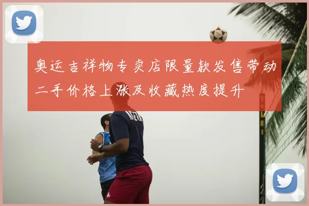 奥运吉祥物专卖店限量款发售带动二手价格上涨及收藏热度提升