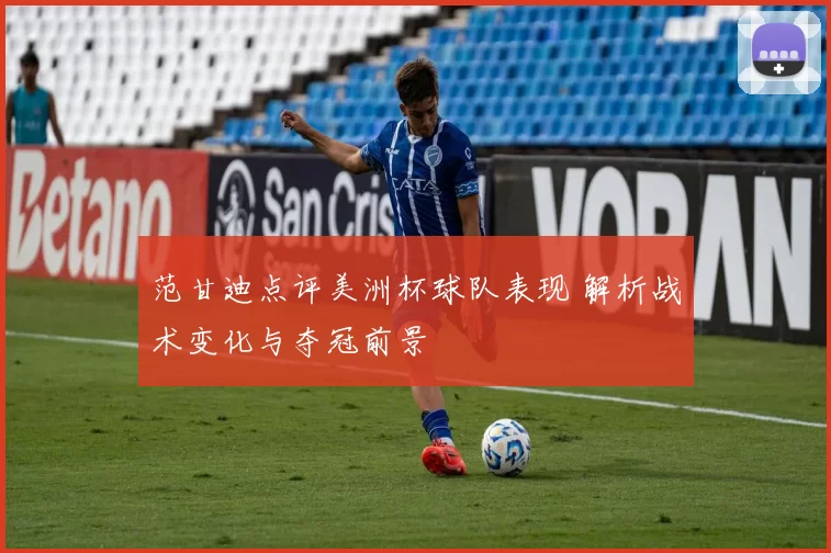 范甘迪点评美洲杯球队表现 解析战术变化与夺冠前景