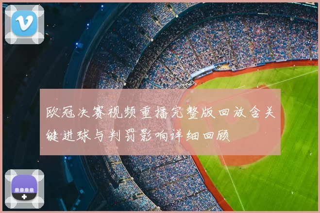 欧冠决赛视频重播完整版回放含关键进球与判罚影响详细回顾