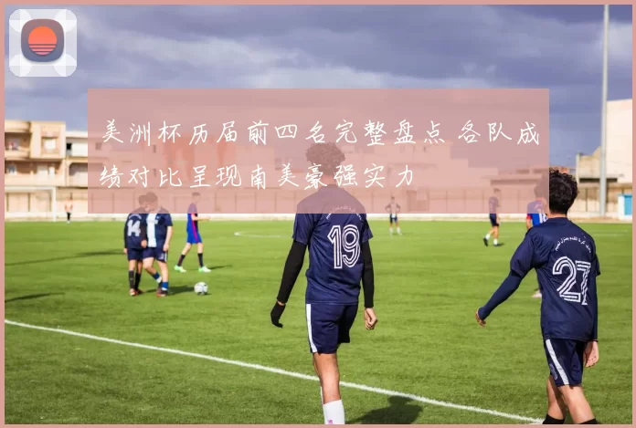 美洲杯历届前四名完整盘点 各队成绩对比呈现南美豪强实力