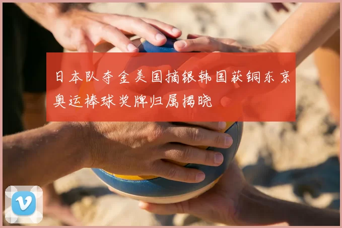 日本队夺金美国摘银韩国获铜东京奥运棒球奖牌归属揭晓