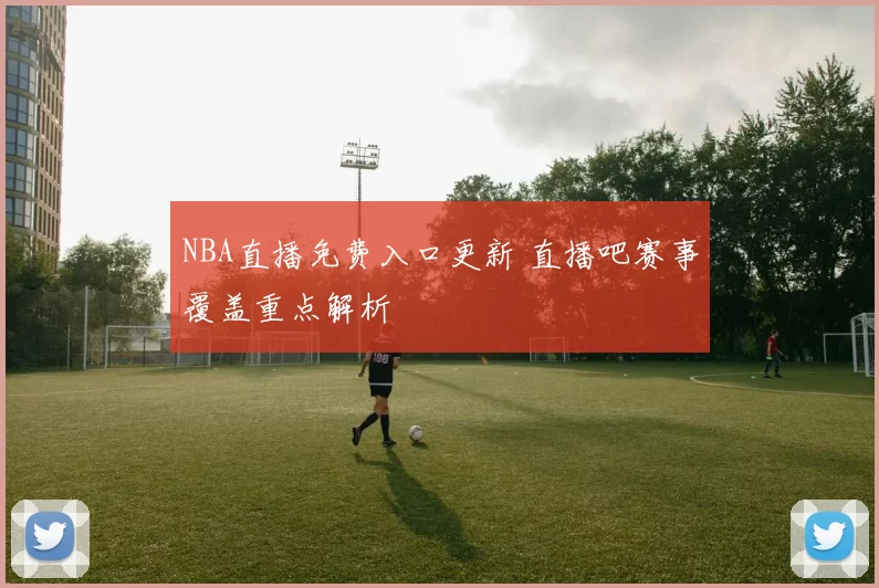 NBA直播免费入口更新 直播吧赛事覆盖重点解析