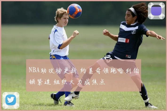 NBA助攻榜更新 约基奇领跑哈利伯顿紧追 组织火力成焦点