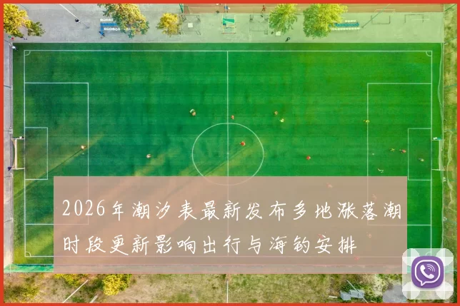 2026年潮汐表最新发布多地涨落潮时段更新影响出行与海钓安排