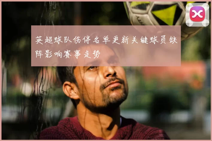 英超球队伤停名单更新关键球员缺阵影响赛事走势