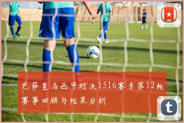 巴萨皇马西甲对决1516赛季第12轮赛事回顾与结果分析