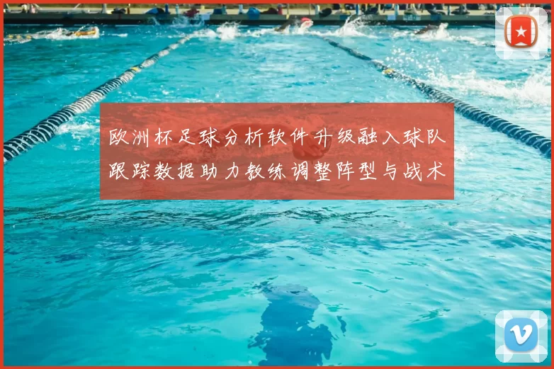 欧洲杯足球分析软件升级融入球队跟踪数据助力教练调整阵型与战术