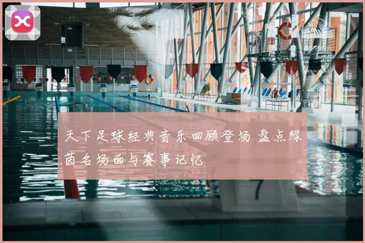 天下足球经典音乐回顾登场 盘点绿茵名场面与赛事记忆