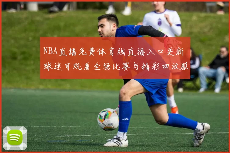 NBA直播免费体育线直播入口更新 球迷可观看全场比赛与精彩回放服务
