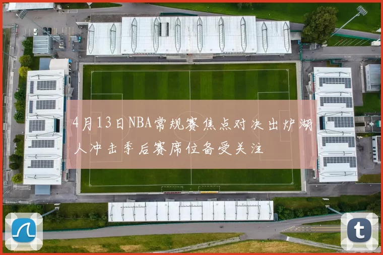 4月13日NBA常规赛焦点对决出炉湖人冲击季后赛席位备受关注