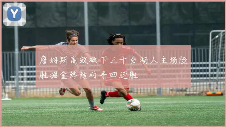 詹姆斯高效砍下三十分湖人主场险胜掘金终结对手四连胜