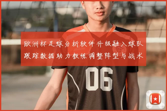 欧洲杯足球分析软件升级融入球队跟踪数据助力教练调整阵型与战术
