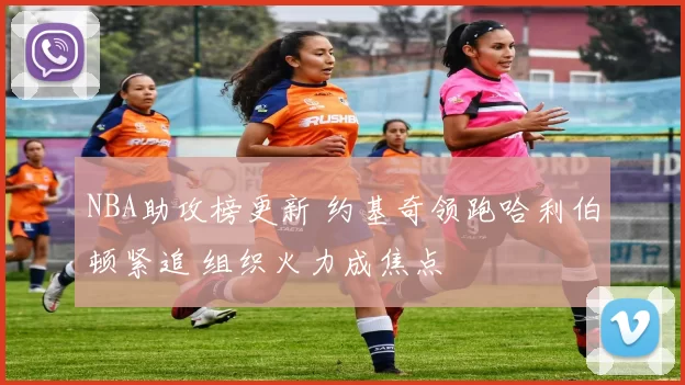 NBA助攻榜更新 约基奇领跑哈利伯顿紧追 组织火力成焦点