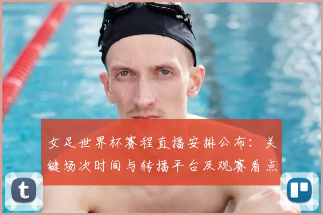 女足世界杯赛程直播安排公布：关键场次时间与转播平台及观赛看点