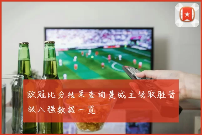 欧冠比分结果查询曼城主场取胜晋级八强数据一览