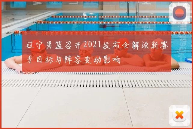 辽宁男篮召开2021发布会解读新赛季目标与阵容变动影响