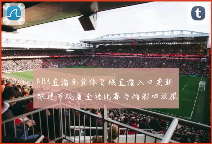 NBA直播免费体育线直播入口更新 球迷可观看全场比赛与精彩回放服务