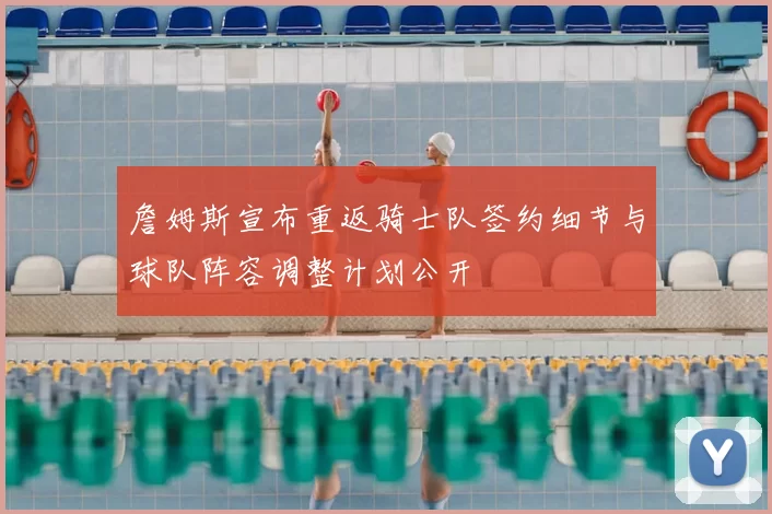 詹姆斯宣布重返骑士队签约细节与球队阵容调整计划公开