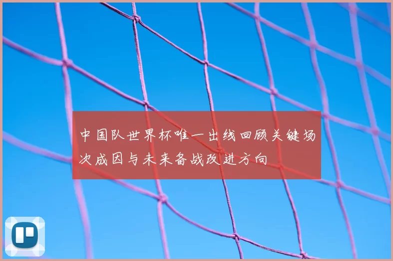 中国队世界杯唯一出线回顾关键场次成因与未来备战改进方向