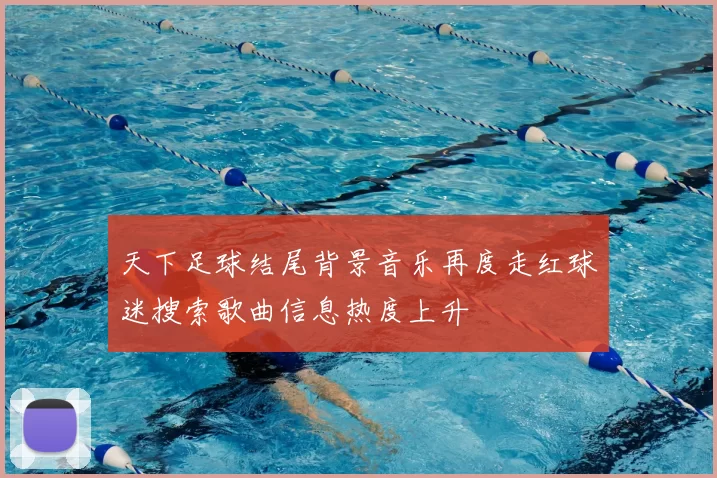 天下足球结尾背景音乐再度走红球迷搜索歌曲信息热度上升