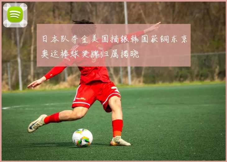 日本队夺金美国摘银韩国获铜东京奥运棒球奖牌归属揭晓