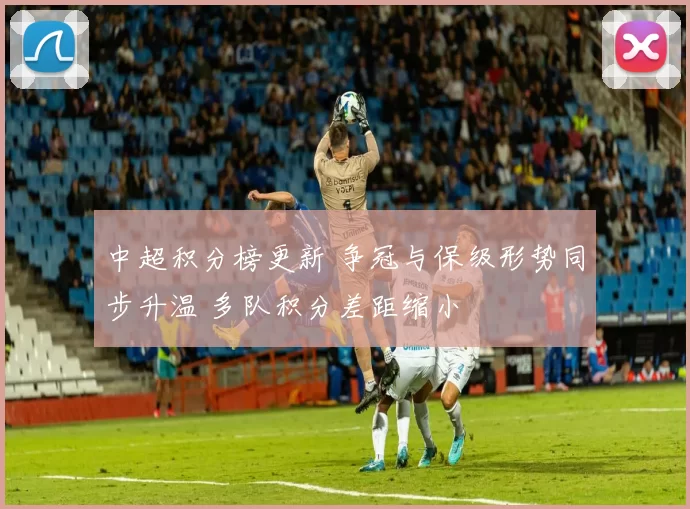 中超积分榜更新 争冠与保级形势同步升温 多队积分差距缩小