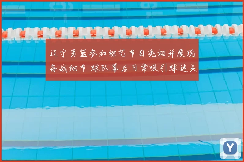 辽宁男篮参加综艺节目亮相并展现备战细节 球队幕后日常吸引球迷关注